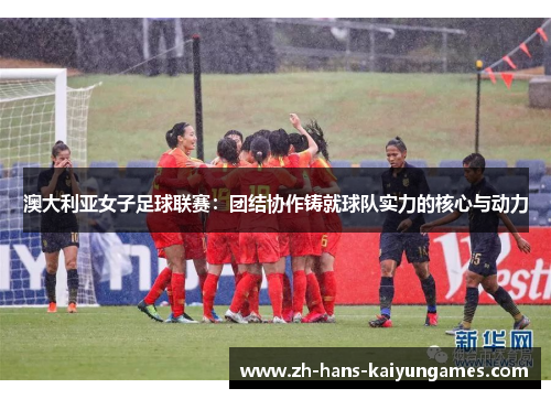 澳大利亚女子足球联赛：团结协作铸就球队实力的核心与动力