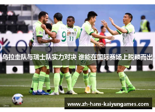 乌拉圭队与瑞士队实力对决 谁能在国际赛场上脱颖而出