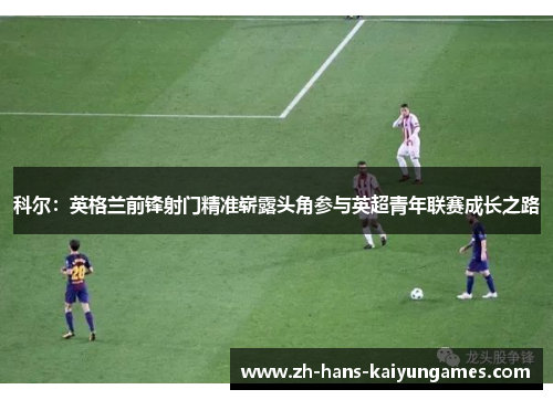科尔：英格兰前锋射门精准崭露头角参与英超青年联赛成长之路