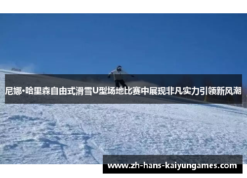 尼娜·哈里森自由式滑雪U型场地比赛中展现非凡实力引领新风潮