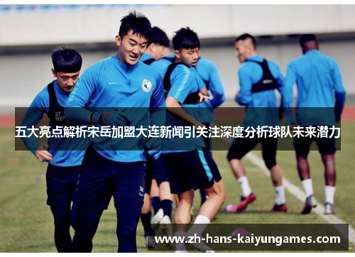 五大亮点解析宋岳加盟大连新闻引关注深度分析球队未来潜力