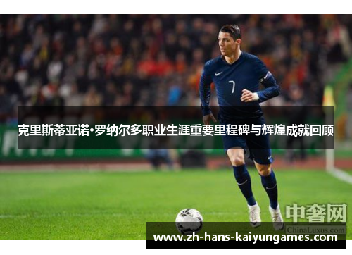 克里斯蒂亚诺·罗纳尔多职业生涯重要里程碑与辉煌成就回顾