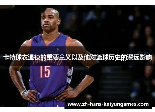 卡特球衣退役的重要意义以及他对篮球历史的深远影响