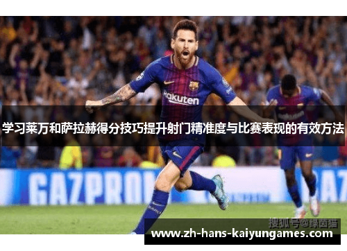 学习莱万和萨拉赫得分技巧提升射门精准度与比赛表现的有效方法