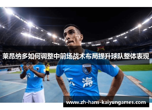 莱昂纳多如何调整中前场战术布局提升球队整体表现