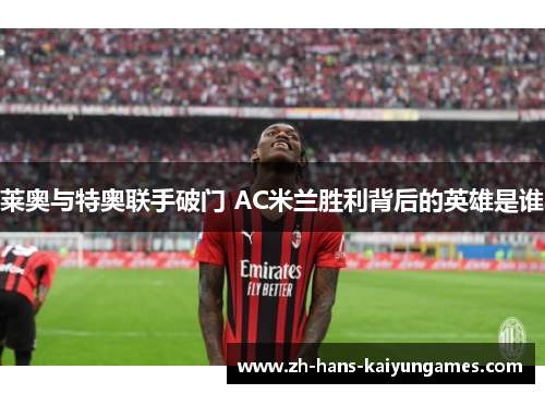 莱奥与特奥联手破门 AC米兰胜利背后的英雄是谁