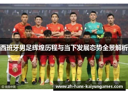 西班牙男足辉煌历程与当下发展态势全景解析