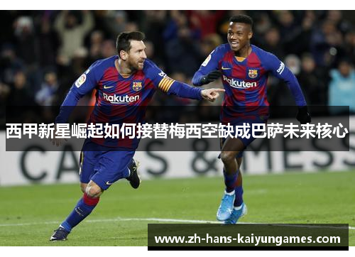 西甲新星崛起如何接替梅西空缺成巴萨未来核心 西甲新星崛起如何接替梅西空缺成巴萨未来核心