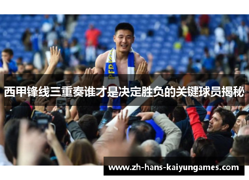 西甲锋线三重奏谁才是决定胜负的关键球员揭秘