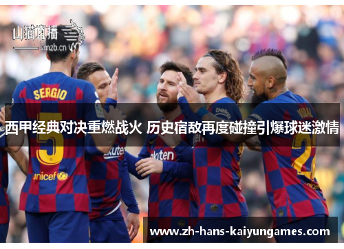 西甲经典对决重燃战火 历史宿敌再度碰撞引爆球迷激情 西甲经典对决重燃战火 历史宿敌再度碰撞引爆球迷激情