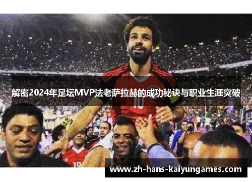 解密2024年足坛MVP法老萨拉赫的成功秘诀与职业生涯突破 解密2024年足坛MVP法老萨拉赫的成功秘诀与职业生涯突破