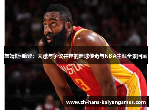 詹姆斯·哈登:天赋与争议并存的篮球传奇与NBA生涯全景回顾