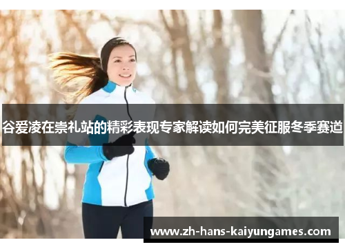 谷爱凌在崇礼站的精彩表现专家解读如何完美征服冬季赛道