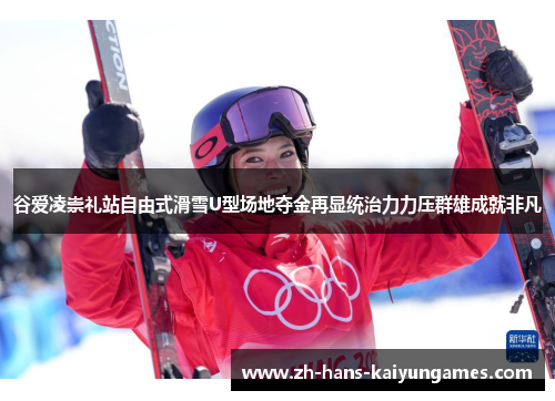 谷爱凌崇礼站自由式滑雪U型场地夺金再显统治力力压群雄成就非凡 谷爱凌崇礼站自由式滑雪U型场地夺金再显统治力力压群雄成就非凡