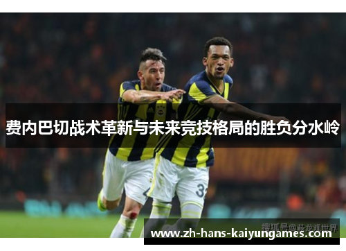 费内巴切战术革新与未来竞技格局的胜负分水岭