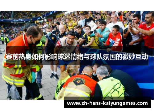 赛前热身如何影响球迷情绪与球队氛围的微妙互动