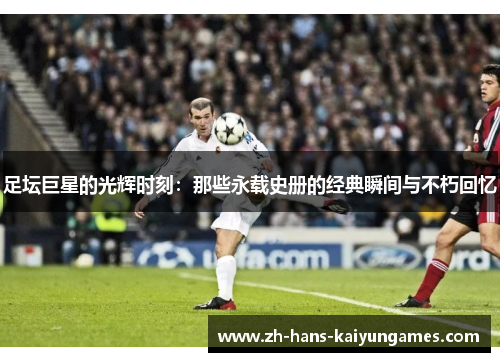 足坛巨星的光辉时刻:那些永载史册的经典瞬间与不朽回忆 足坛巨星的光辉时刻:那些永载史册的经典瞬间与不朽回忆