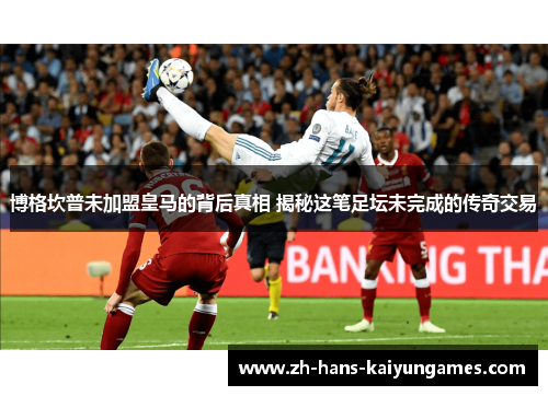 博格坎普未加盟皇马的背后真相 揭秘这笔足坛未完成的传奇交易