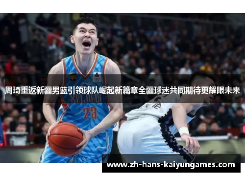 周琦重返新疆男篮引领球队崛起新篇章全疆球迷共同期待更耀眼未来 周琦重返新疆男篮引领球队崛起新篇章全疆球迷共同期待更耀眼未来