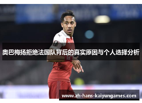 奥巴梅扬拒绝法国队背后的真实原因与个人选择分析 奥巴梅扬拒绝法国队背后的真实原因与个人选择分析