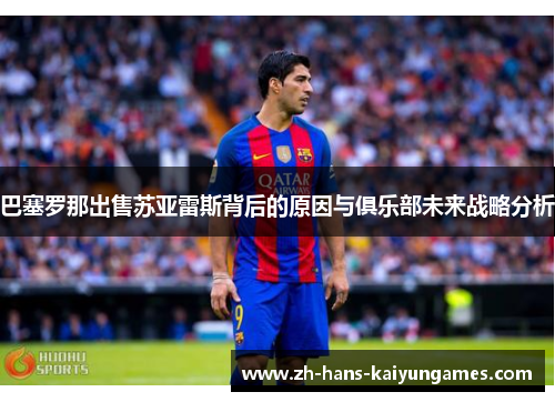 巴塞罗那出售苏亚雷斯背后的原因与俱乐部未来战略分析 巴塞罗那出售苏亚雷斯背后的原因与俱乐部未来战略分析