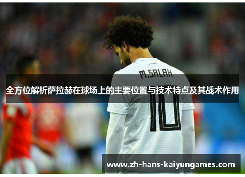 全方位解析萨拉赫在球场上的主要位置与技术特点及其战术作用 全方位解析萨拉赫在球场上的主要位置与技术特点及其战术作用