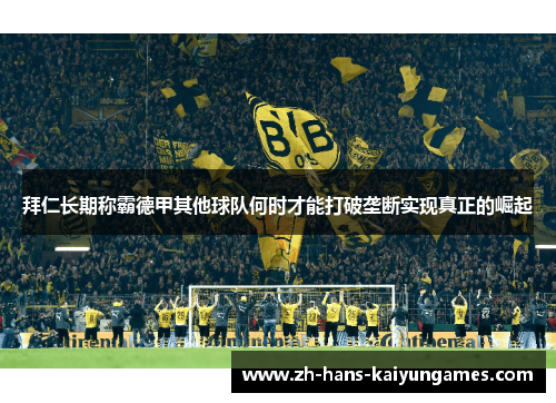 拜仁长期称霸德甲其他球队何时才能打破垄断实现真正的崛起 拜仁长期称霸德甲其他球队何时才能打破垄断实现真正的崛起