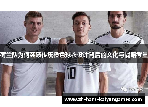 荷兰队为何突破传统橙色球衣设计背后的文化与战略考量