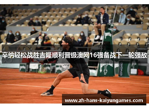 辛纳轻松战胜吉隆顺利晋级澳网16强备战下一轮强敌