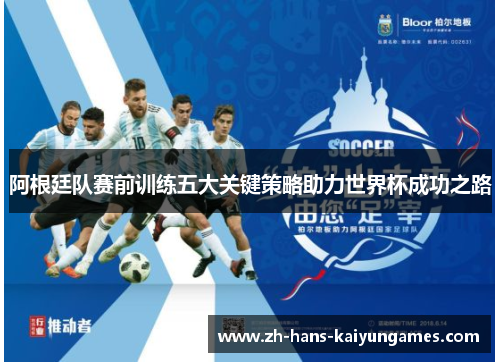 阿根廷队赛前训练五大关键策略助力世界杯成功之路