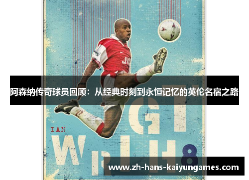 阿森纳传奇球员回顾：从经典时刻到永恒记忆的英伦名宿之路