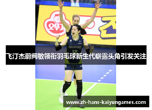 飞汀杰蔚阀敏领衔羽毛球新生代崭露头角引发关注