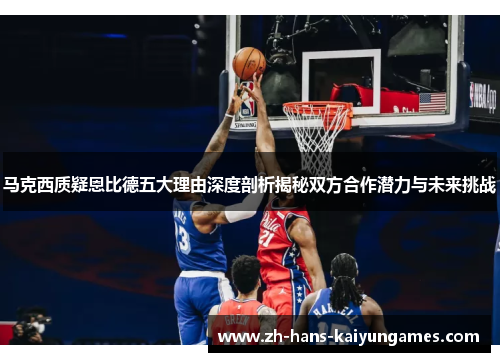 马克西质疑恩比德五大理由深度剖析揭秘双方合作潜力与未来挑战