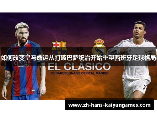 如何改变皇马命运从打破巴萨统治开始重塑西班牙足球格局